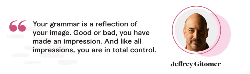 "Your grammar is a reflection of your image. Good or bad, you have made an impression. And like all impressions, you are in total control." - Jeffrey Gitomer